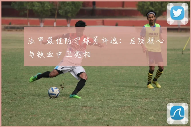 法甲最佳防守球员评选：后防核心与铁血中卫亮相