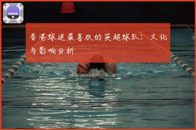 香港球迷最喜欢的英超球队：文化与影响分析