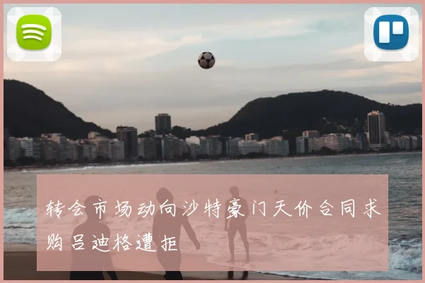 转会市场动向沙特豪门天价合同求购吕迪格遭拒