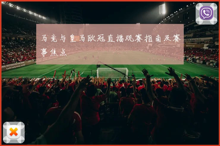 马竞与皇马欧冠直播观赛指南及赛事焦点