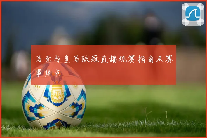 马竞与皇马欧冠直播观赛指南及赛事焦点